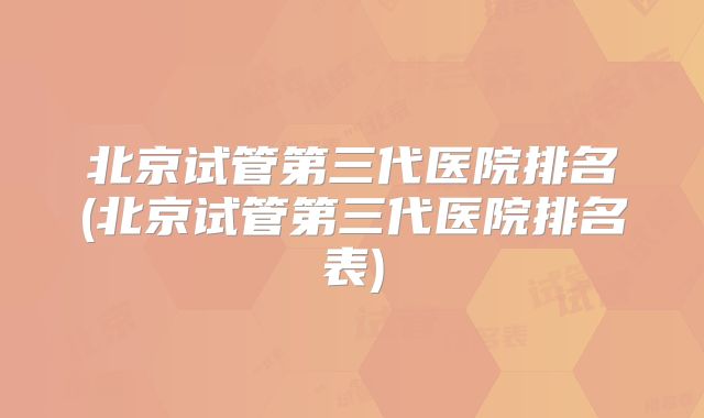 北京试管第三代医院排名(北京试管第三代医院排名表)
