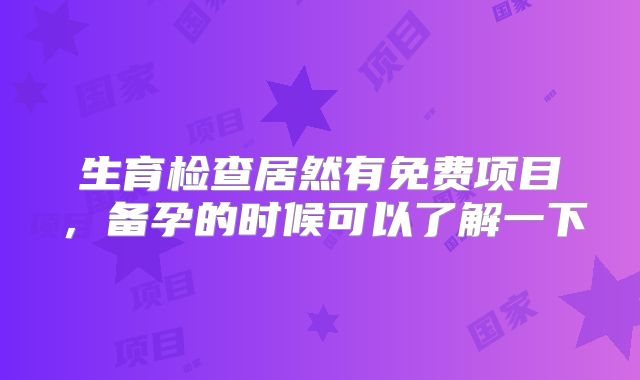 生育检查居然有免费项目，备孕的时候可以了解一下