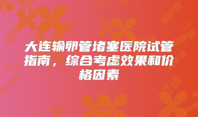 大连输卵管堵塞医院试管指南,综合考虑效果和价格因素