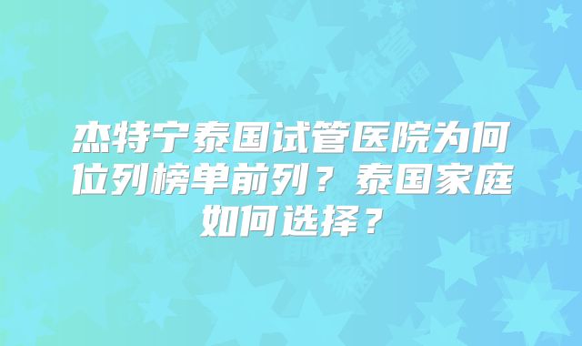 杰特宁泰国试管医院为何位列榜单前列？泰国家庭如何选择？