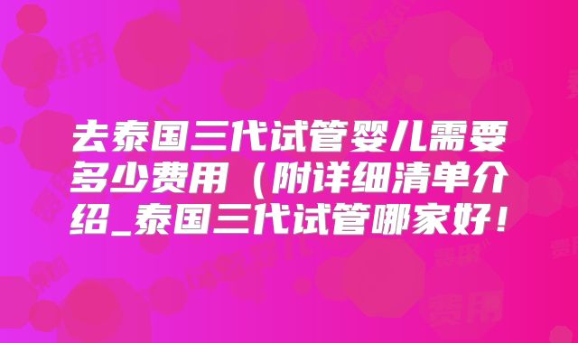 去泰国三代试管婴儿需要多少费用（附详细清单介绍_泰国三代试管哪家好！