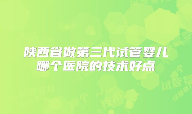 陕西省做第三代试管婴儿哪个医院的技术好点