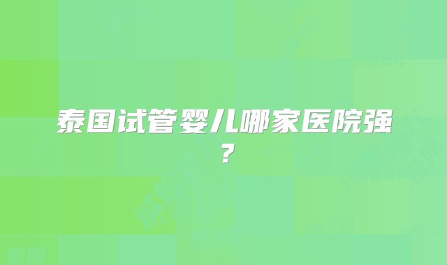 泰国试管婴儿哪家医院强?