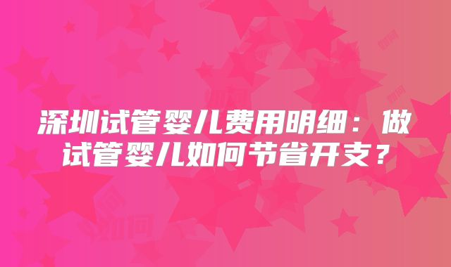 深圳试管婴儿费用明细：做试管婴儿如何节省开支？