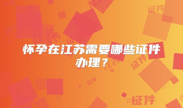 怀孕在江苏需要哪些证件办理?