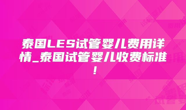 泰国LES试管婴儿费用详情_泰国试管婴儿收费标准!