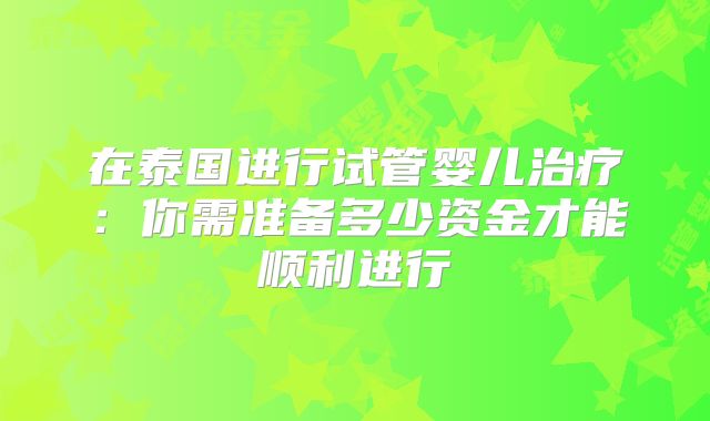在泰国进行试管婴儿治疗：你需准备多少资金才能顺利进行