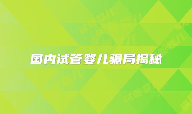 国内试管婴儿骗局揭秘