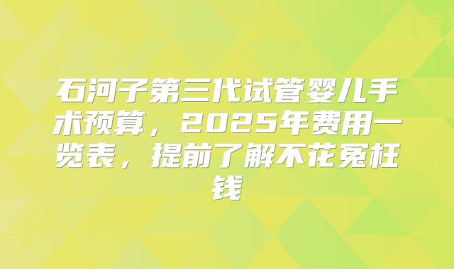 石河子第三代试管婴儿手术预算，2025年费用一览表，提前了解不花冤枉钱