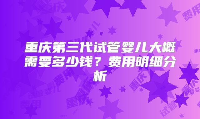 重庆第三代试管婴儿大概需要多少钱？费用明细分析
