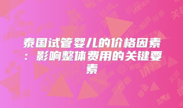 泰国试管婴儿的价格因素:影响整体费用的关键要素