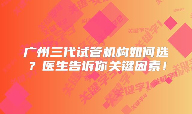 广州三代试管机构如何选?医生告诉你关键因素!