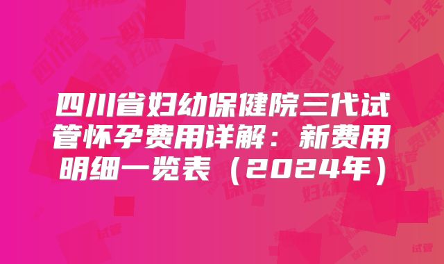 四川省妇幼保健院三代试管怀孕费用详解：新费用明细一览表（2024年）