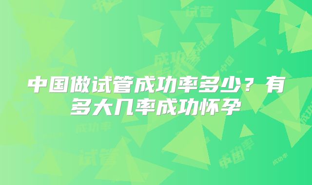 中国做试管成功率多少?有多大几率成功怀孕