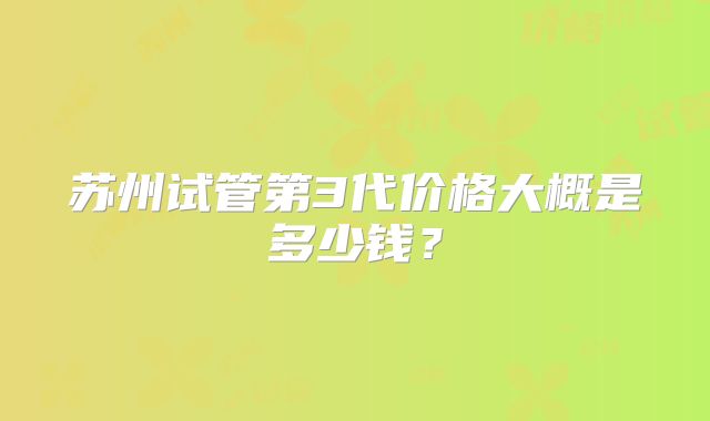 苏州试管第3代价格大概是多少钱？