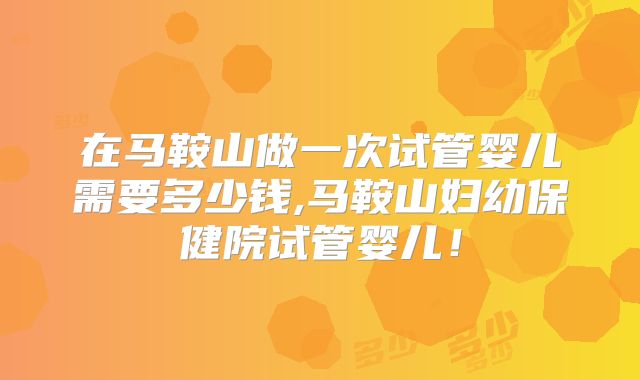 在马鞍山做一次试管婴儿需要多少钱,马鞍山妇幼保健院试管婴儿!