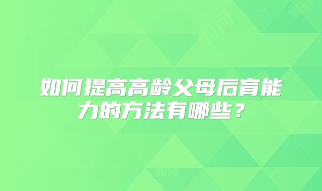 如何提高高龄父母后育能力的方法有哪些？
