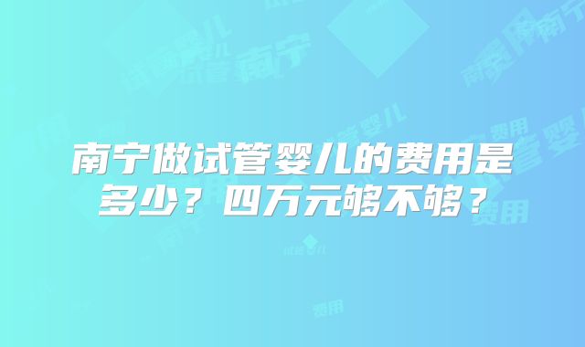 南宁做试管婴儿的费用是多少？四万元够不够？