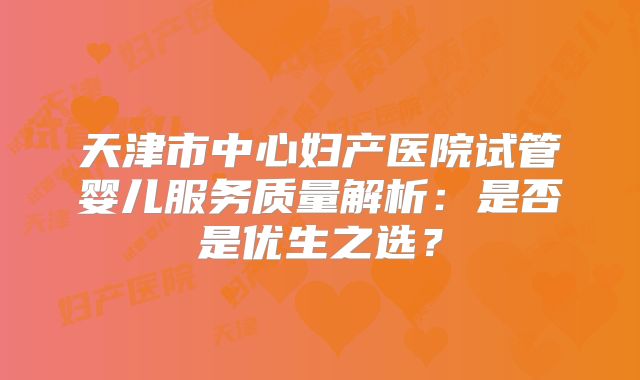 天津市中心妇产医院试管婴儿服务质量解析:是否是优生之选?