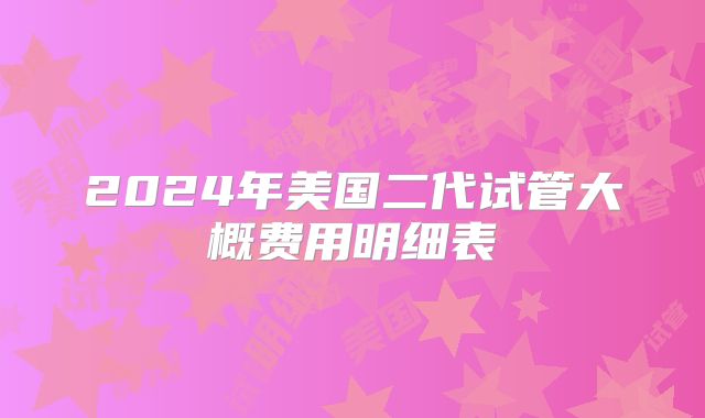 2024年美国二代试管大概费用明细表