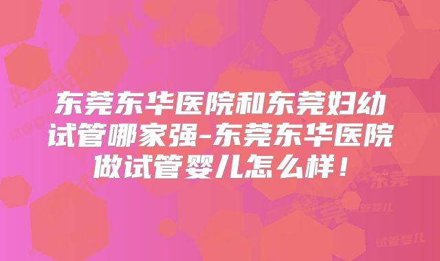 东莞东华医院和东莞妇幼试管哪家强-东莞东华医院做试管婴儿怎么样！