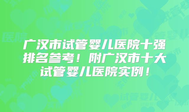 广汉市试管婴儿医院十强排名参考!附广汉市十大试管婴儿医院实例!