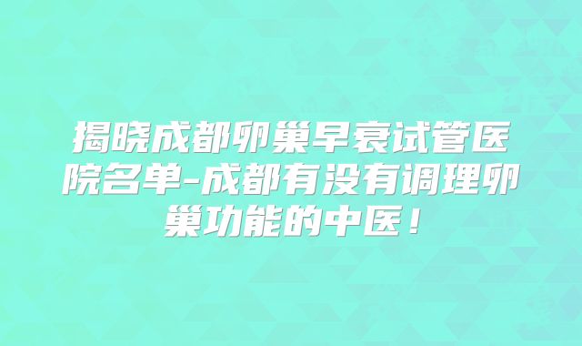 揭晓成都卵巢早衰试管医院名单-成都有没有调理卵巢功能的中医！