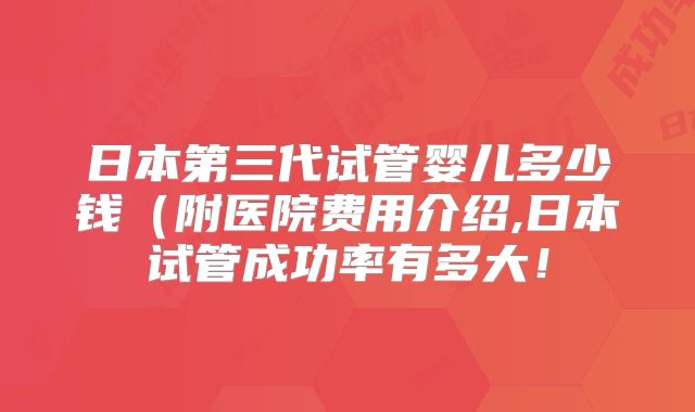 日本第三代试管婴儿多少钱（附医院费用介绍,日本试管成功率有多大！