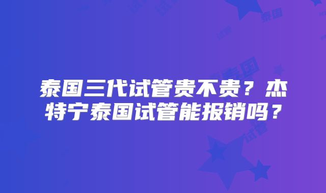 泰国三代试管贵不贵？杰特宁泰国试管能报销吗？