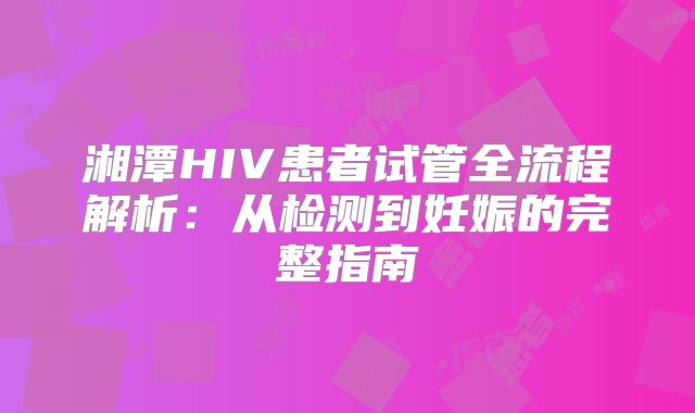 湘潭HIV患者试管全流程解析:从检测到妊娠的完整指南