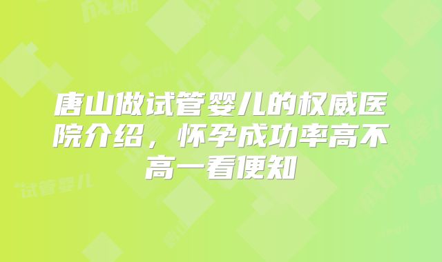 唐山做试管婴儿的权威医院介绍，怀孕成功率高不高一看便知