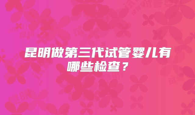 昆明做第三代试管婴儿有哪些检查？