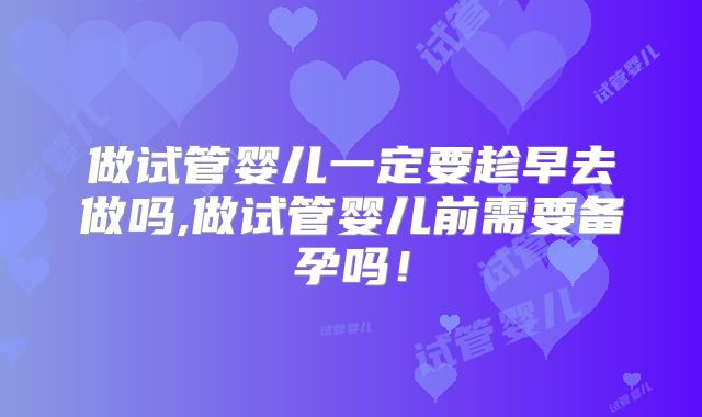 做试管婴儿一定要趁早去做吗,做试管婴儿前需要备孕吗！