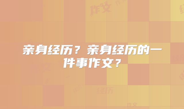 亲身经历?亲身经历的一件事作文?