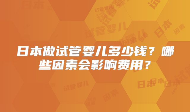 日本做试管婴儿多少钱？哪些因素会影响费用？
