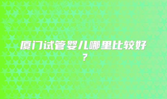 厦门试管婴儿哪里比较好？