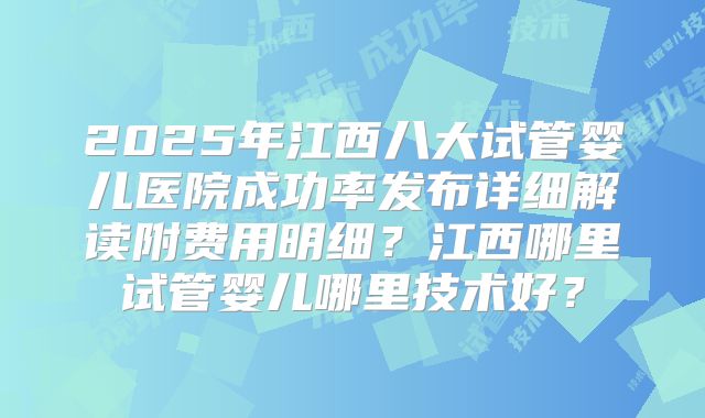 2025年江西八大试管婴儿医院成功率发布详细解读附费用明细?江西哪里试管婴儿哪里技术好?