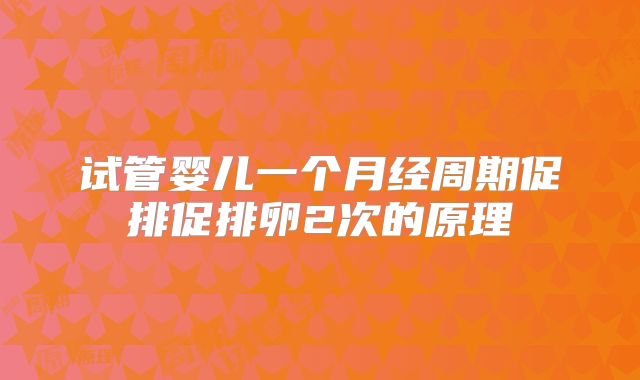 试管婴儿一个月经周期促排促排卵2次的原理