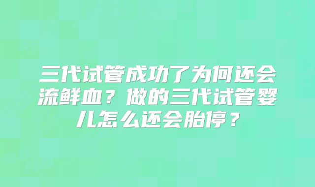 三代试管成功了为何还会流鲜血?做的三代试管婴儿怎么还会胎停?