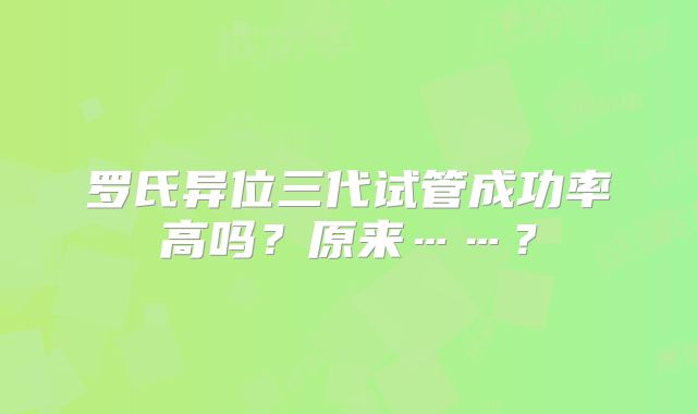 罗氏异位三代试管成功率高吗？原来……？