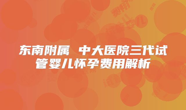 东南附属 中大医院三代试管婴儿怀孕费用解析