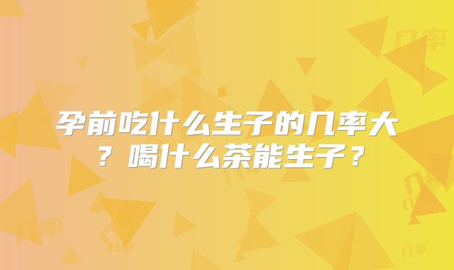 孕前吃什么生子的几率大？喝什么茶能生子？
