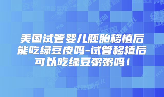 美国试管婴儿胚胎移植后能吃绿豆皮吗-试管移植后可以吃绿豆粥粥吗!