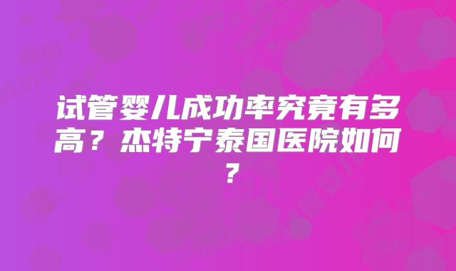 试管婴儿成功率究竟有多高？杰特宁泰国医院如何？