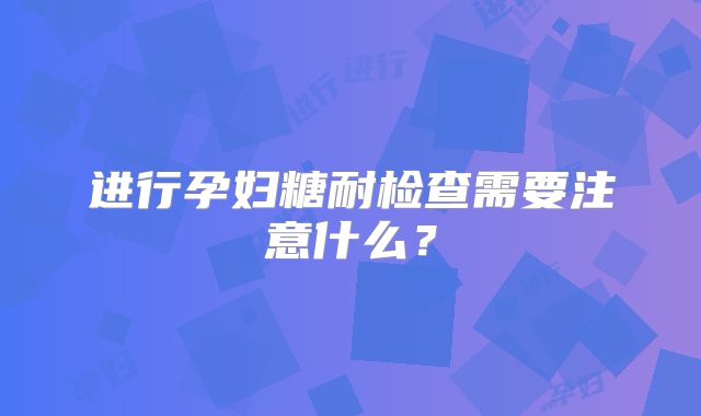 进行孕妇糖耐检查需要注意什么?