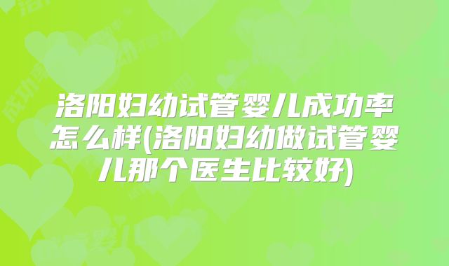 洛阳妇幼试管婴儿成功率怎么样(洛阳妇幼做试管婴儿那个医生比较好)