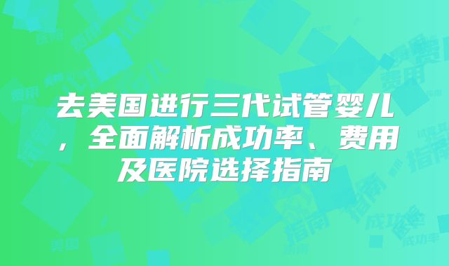 去美国进行三代试管婴儿，全面解析成功率、费用及医院选择指南