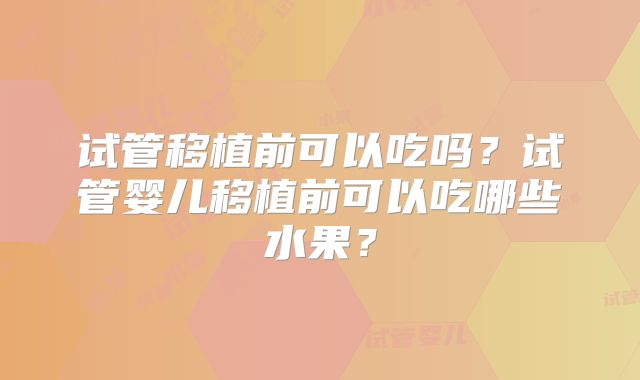 试管移植前可以吃吗?试管婴儿移植前可以吃哪些水果?
