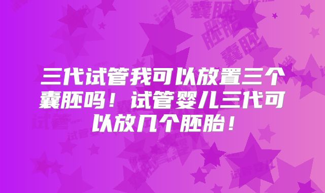 三代试管我可以放置三个囊胚吗！试管婴儿三代可以放几个胚胎！