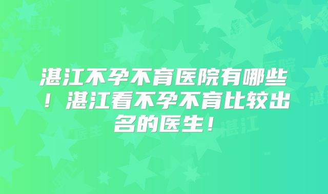 湛江不孕不育医院有哪些！湛江看不孕不育比较出名的医生！